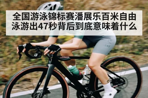 全国游泳锦标赛潘展乐百米自由泳游出47秒背后到底意味着什么